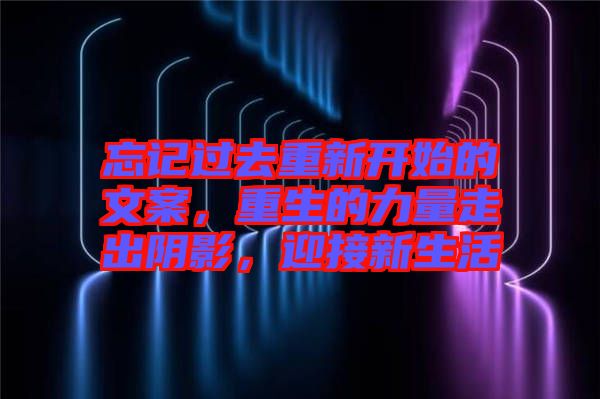 忘記過(guò)去重新開始的文案，重生的力量走出陰影，迎接新生活