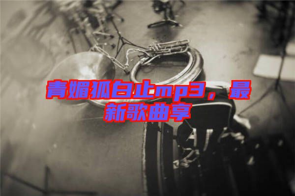 青媚狐白止mp3，最新歌曲享
