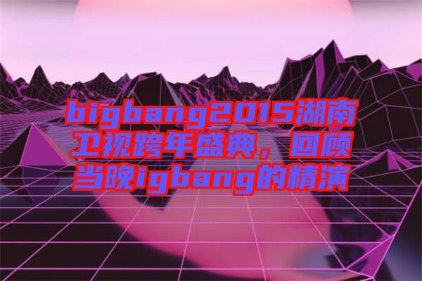 bigbang2015湖南衛(wèi)視跨年盛典，回顧當(dāng)晚igbang的精演