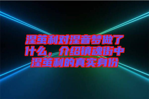 涅繭利對涅音夢做了什么，介紹鎮(zhèn)魂街中涅繭利的真實身份
