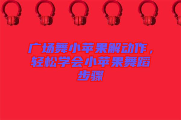廣場舞小蘋果解動(dòng)作，輕松學(xué)會(huì)小蘋果舞蹈步驟