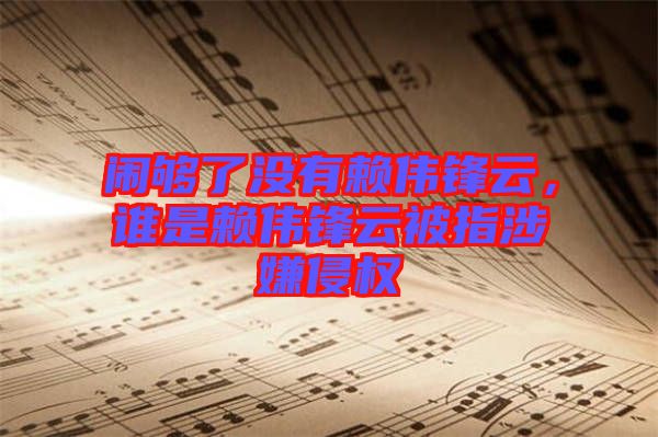 鬧夠了沒有賴偉鋒云，誰是賴偉鋒云被指涉嫌侵權(quán)