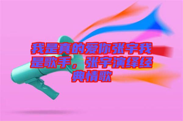 我是真的愛你張宇我是歌手，張宇演繹經(jīng)典情歌