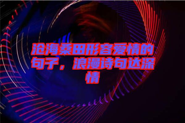 滄海桑田形容愛情的句子，浪漫詩句達(dá)深情