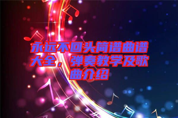 永遠(yuǎn)不回頭簡(jiǎn)譜曲譜大全，彈奏教學(xué)及歌曲介紹