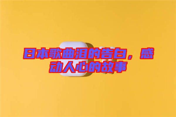 日本歌曲淚的告白，感動(dòng)人心的故事