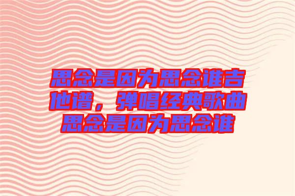 思念是因?yàn)樗寄钫l吉他譜，彈唱經(jīng)典歌曲思念是因?yàn)樗寄钫l