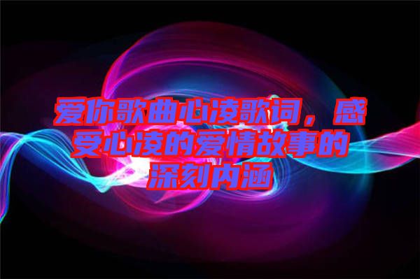 愛你歌曲心凌歌詞，感受心凌的愛情故事的深刻內(nèi)涵