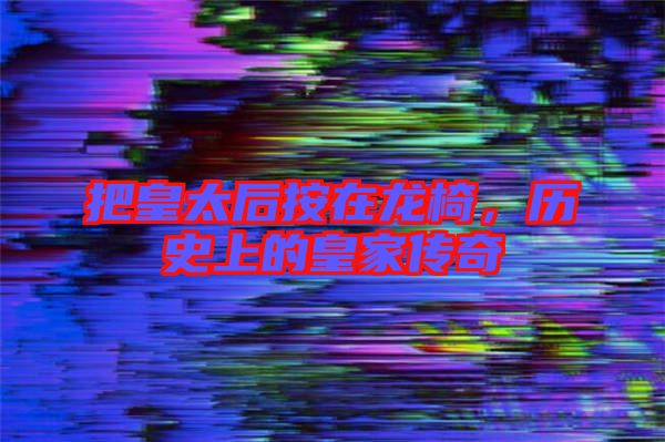 把皇太后按在龍椅，歷史上的皇家傳奇
