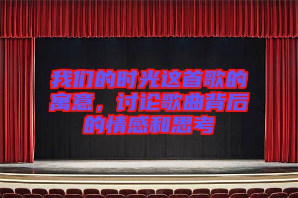 我們的時光這首歌的寓意，討論歌曲背后的情感和思考