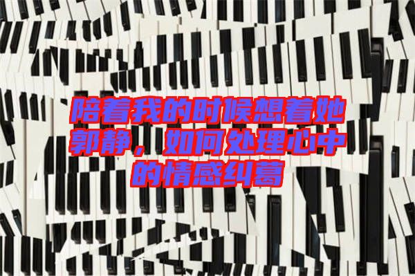 陪著我的時(shí)候想著她郭靜，如何處理心中的情感糾葛