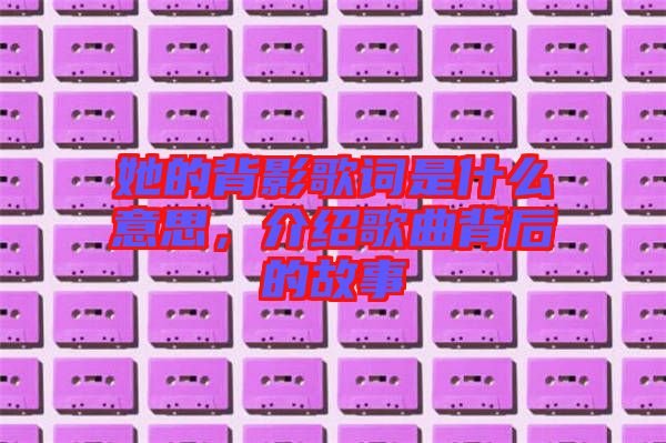 她的背影歌詞是什么意思，介紹歌曲背后的故事