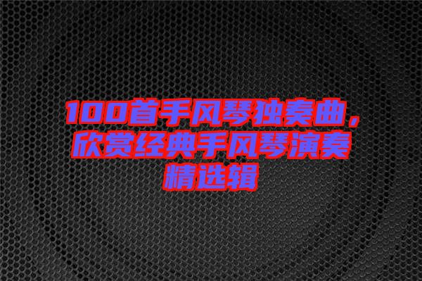100首手風(fēng)琴獨(dú)奏曲，欣賞經(jīng)典手風(fēng)琴演奏精選輯