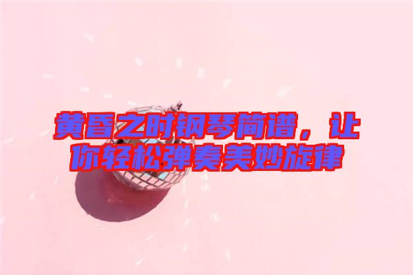 黃昏之時(shí)鋼琴簡譜，讓你輕松彈奏美妙旋律