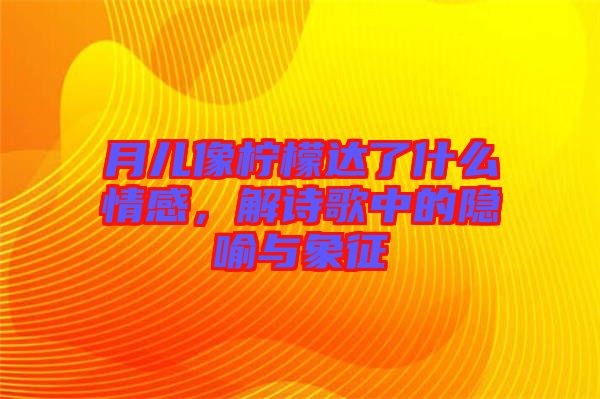 月兒像檸檬達(dá)了什么情感，解詩(shī)歌中的隱喻與象征