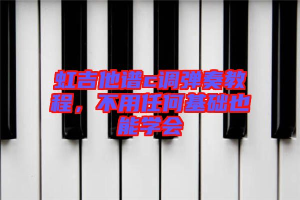 虹吉他譜c調(diào)彈奏教程，不用任何基礎(chǔ)也能學(xué)會