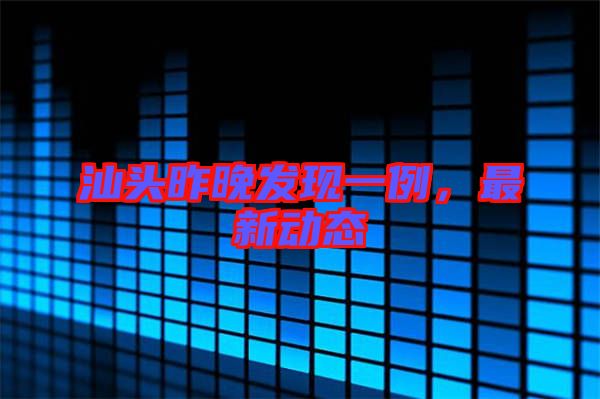 汕頭昨晚發(fā)現(xiàn)一例，最新動態(tài)