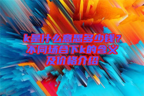 k是什么意思多少錢？不同場合下k的含義及價(jià)格介紹