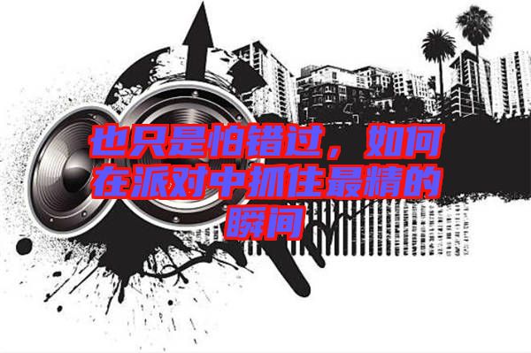 也只是怕錯過，如何在派對中抓住最精的瞬間