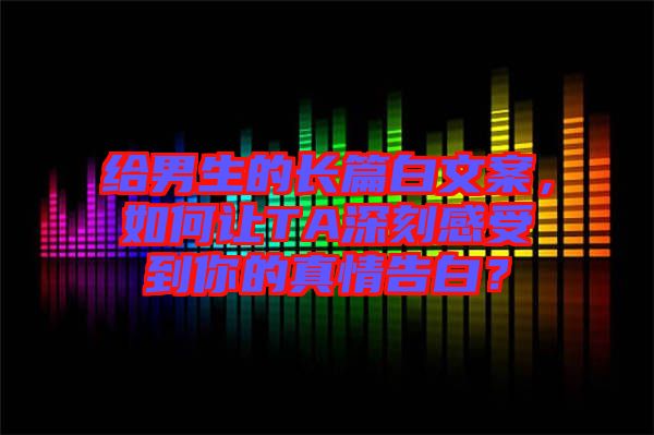 給男生的長篇白文案，如何讓TA深刻感受到你的真情告白？