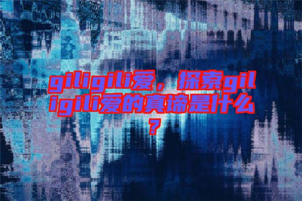 giligili愛，探索giligili愛的真諦是什么？