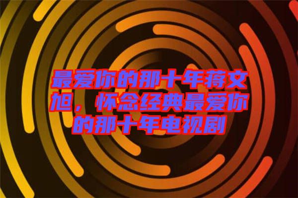 最愛你的那十年蔣文旭，懷念經(jīng)典最愛你的那十年電視劇