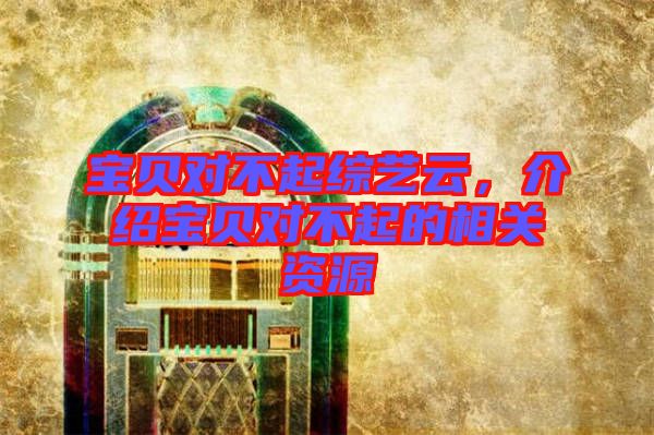 寶貝對(duì)不起綜藝云，介紹寶貝對(duì)不起的相關(guān)資源