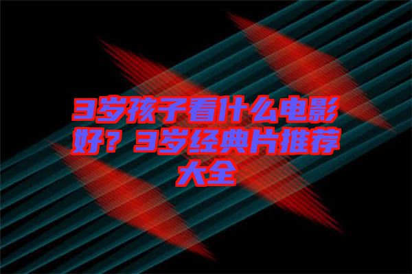 3歲孩子看什么電影好？3歲經(jīng)典片推薦大全