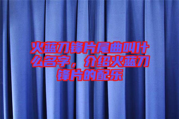 火藍(lán)刀鋒片尾曲叫什么名字，介紹火藍(lán)刀鋒片的配樂(lè)