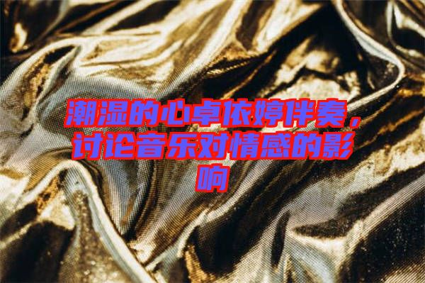 潮濕的心卓依婷伴奏，討論音樂對情感的影響