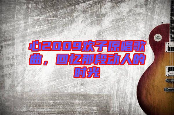 心2009歡子原唱歌曲，回憶那段動人的時光