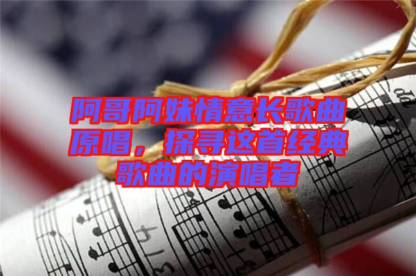 阿哥阿妹情意長歌曲原唱，探尋這首經(jīng)典歌曲的演唱者