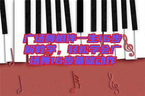 廣場舞相伴一生16步解教學(xué)，輕松學(xué)會廣場舞16步基礎(chǔ)動作