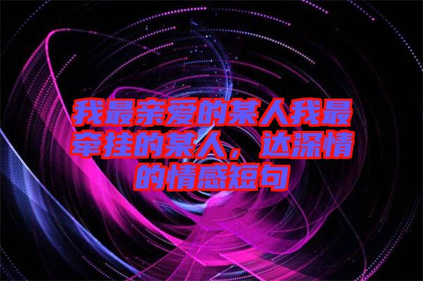 我最親愛(ài)的某人我最牽掛的某人，達(dá)深情的情感短句