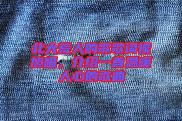 北大荒人的歌歌詞侯旭唱，介紹一首溫暖人心的歌曲