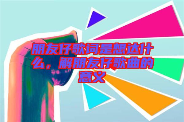 朋友仔歌詞是想達(dá)什么，解朋友仔歌曲的意義