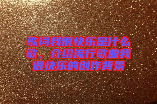 歌詞我很快樂(lè)是什么歌，介紹流行歌曲我很快樂(lè)的創(chuàng)作背景
