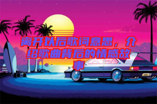離開以后歌詞意思，介紹歌曲背后的情感故事