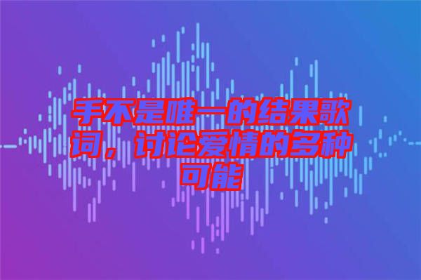 手不是唯一的結(jié)果歌詞，討論愛情的多種可能