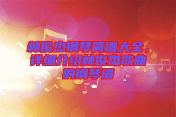 林俊杰鋼琴簡譜大全，詳細介紹林俊杰歌曲的鋼琴譜