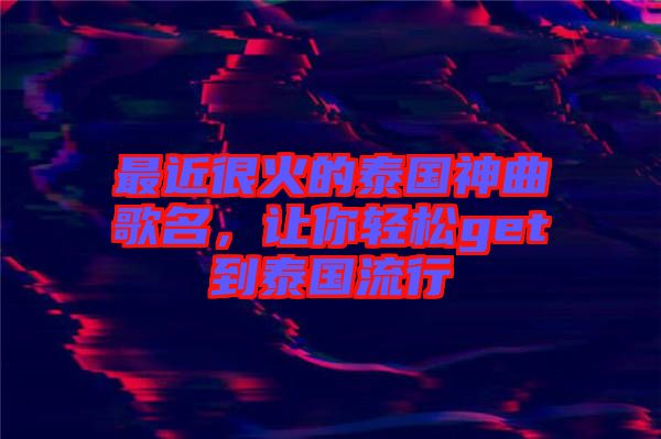 最近很火的泰國神曲歌名，讓你輕松get到泰國流行