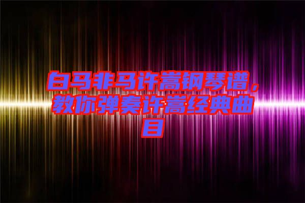 白馬非馬許嵩鋼琴譜，教你彈奏許嵩經(jīng)典曲目