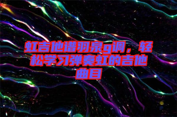 虹吉他譜羽泉g調，輕松學習彈奏虹的吉他曲目