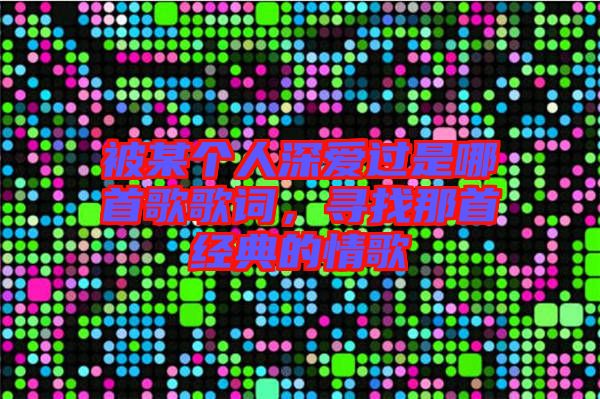 被某個(gè)人深愛(ài)過(guò)是哪首歌歌詞，尋找那首經(jīng)典的情歌