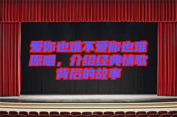 愛你也難不愛你也難原唱，介紹經(jīng)典情歌背后的故事