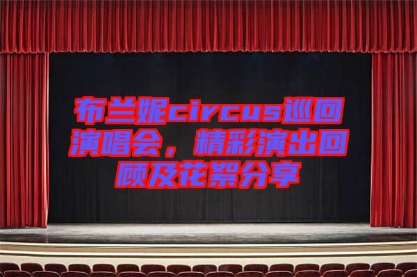 布蘭妮circus巡回演唱會，精彩演出回顧及花絮分享
