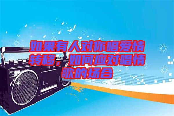 如果有人對(duì)你唱愛情轉(zhuǎn)移，如何應(yīng)對(duì)唱情歌的場(chǎng)合