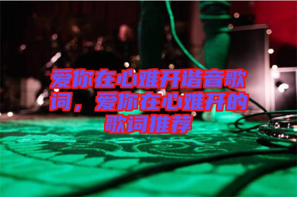 愛你在心難開諧音歌詞，愛你在心難開的歌詞推薦