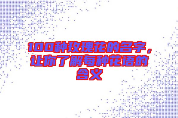100種玫瑰花的名字，讓你了解每種花語的含義