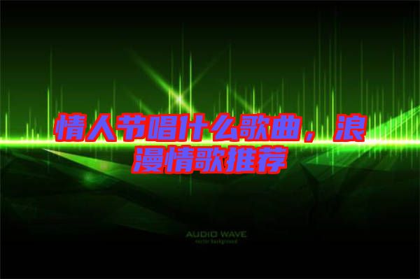 情人節(jié)唱什么歌曲，浪漫情歌推薦